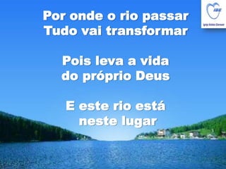 Por onde o rio passarTudo vai transformarPois leva a vida do próprio DeusE este rio está neste lugar