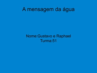 A mensagem da água
Nome:Gustavo e Raphael
Turma:51
 