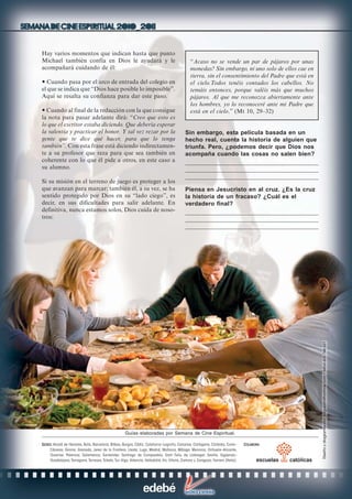 Guías elaboradas por Semana de Cine Espiritual.
SSSSSEDESEDESEDESEDESEDES: Alcalá de Henares, Ávila, Barcelona, Bilbao, Burgos, Cádiz, Calahorra–Logroño, Canarias, Cartagena, Córdoba, Coria–
Cáceres, Girona, Granada, Jerez de la Frontera, Lleida, Lugo, Madrid, Mallorca, Málaga, Menorca, Orihuela–Alicante,
Ourense, Palencia, Salamanca, Santander, Santiago de Compostela, Sant Feliu de Llobregat, Sevilla, Sigüenza–
Guadalajara,Tarragona,Terrassa,Toledo,Tui–Vigo, Valencia, Valladolid, Vic, Vitoria, Zamora y Zaragoza. Ferrara (Italia).
CCCCCOLABORAOLABORAOLABORAOLABORAOLABORA:
Hay varios momentos que indican hasta que punto
Michael también confía en Dios le ayudará y le
acompañará cuidando de él:
Cuando pasa por el arco de entrada del colegio en
el que se indica que “Dios hace posible lo imposible”.
Aquí se resalta su confianza para dar este paso.
Cuando al final de la redacción con la que consigue
la nota para pasar adelante dirá: “Creo que esto es
lo que el escritor estaba diciendo. Que debería esperar
la valentía y practicar el honor. Y tal vez rezar por la
gente que te dice qué hacer, para que lo tenga
también”. Con esta frase está diciendo indirectamen-
te a su profesor que reza para que sea también en
coherente con lo que él pide a otros, en este caso a
su alumno.
Si su misión en el terreno de juego es proteger a los
que avanzan para marcar; también él, a su vez, se ha
sentido protegido por Dios en su “lado ciego”, es
decir, en sus dificultades para salir adelante. En
definitiva, nunca estamos solos, Dios cuida de noso-
tros:
“Acaso no se vende un par de pájaros por unas
monedas? Sin embargo, ni uno solo de ellos cae en
tierra, sin el consentimiento del Padre que está en
el cielo.Todos tenéis contados los cabellos. No
temáis entonces, porque valéis más que muchos
pájaros. Al que me reconozca abiertamente ante
los hombres, yo lo reconoceré ante mi Padre que
está en el cielo.” (Mt 10, 29–32)
Sin embargo, esta película basada en un
hecho real, cuenta la historia de alguien que
triunfa. Pero, ¿podemos decir que Dios nos
acompaña cuando las cosas no salen bien?
Piensa en Jesucristo en al cruz. ¿Es la cruz
la historia de un fracaso? ¿Cuál es el
verdadero final?
 