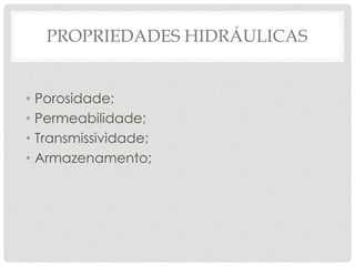 PROPRIEDADES HIDRÁULICAS
• Porosidade;
• Permeabilidade;
• Transmissividade;
• Armazenamento;
 
