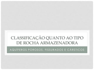 CLASSIFICAÇÃO QUANTO AO TIPO
DE ROCHA ARMAZENADORA
AQUÍFEROS POROSOS, FISSURADOS E CÁRSTICOS
 