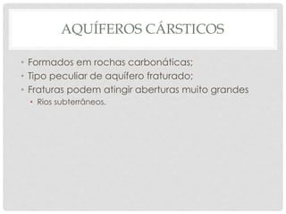 AQUÍFEROS CÁRSTICOS
• Formados em rochas carbonáticas;
• Tipo peculiar de aquífero fraturado;
• Fraturas podem atingir aberturas muito grandes
• Rios subterrâneos.
 