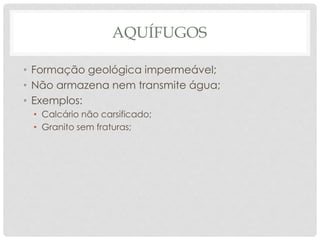 AQUÍFUGOS
• Formação geológica impermeável;
• Não armazena nem transmite água;
• Exemplos:
• Calcário não carsificado;
• Granito sem fraturas;
 