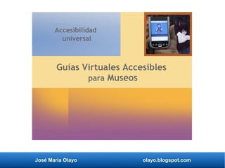 José María Olayo olayo.blogspot.com
Guías Virtuales Accesibles
para Museos
Accesibilidad
universal
 