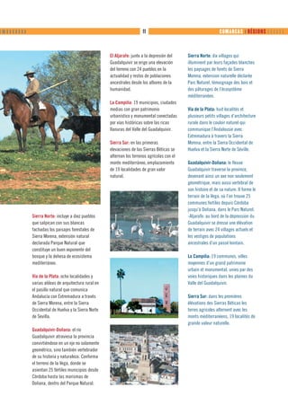 ❙ ❙❙ ❙ ❙ ❙ ❙ ❙ ❙ ❙                                                               11                                       COMARCAS ❙ RÉGIONS      



                                                              El Aljarafe: junto a la depresión del    Sierra Norte: dix villages qui
                                                              Guadalquivir se erige una elevación      illuminent par leurs façades blanches
                                                              del terreno con 24 pueblos en la         les paysages de forets de Sierra
                                                              actualidad y restos de poblaciones       Morena, extension naturelle déclarée
                                                              ancestrales desde los albores de la      Parc Naturel, témoignage des bois et
                                                              humanidad.                               des pâturages de l’écosystème
                                                                                                       méditerranéen.
                                                              La Campiña: 19 municipios, ciudades
                                                              medias con gran patrimonio               Vía de la Plata: huit localités et
                                                              urbanístico y monumental conectadas      plusieurs petits villages d’architecture
                                                              por vías históricas sobre las ricas      rurale dans le couloir naturel qui
                                                              llanuras del Valle del Guadalquivir.     communique l’Andalousie avec
                                                                                                       Extremadura à travers la Sierra
                                                              Sierra Sur: en las primeras              Morena, entre la Sierra Occidental de
                                                              elevaciones de las Sierras Béticas se    Huelva et la Sierra Norte de Séville.
                                                              alternan los terrenos agrícolas con el
                                                              monte mediterráneo, emplazamiento        Guadalquivir-Doñana: le fleuve
                                                              de 19 localidades de gran valor          Guadalquivir traverse la province,
                                                              natural.                                 devenant ainsi un axe non seulement
                                                                                                       géométrique, mais aussi vertébral de
                                                                                                       son histoire et de sa nature. Il forme le
                                                                                                       terrain de la Vega, où l’on trouve 25
                                                                                                       communes fertiles depuis Córdoba
                                                                                                       jusqu’à Doñana, dans le Parc Naturel.
                     Sierra Norte: incluye a diez pueblos                                              -Aljarafe: au bord de la dépression du
                     que salpican con sus blancas                                                      Guadalquivir se dresse une élévation
                     fachadas los paisajes forestales de                                               de terrain avec 24 villages actuels et
                     Sierra Morena, extensión natural                                                  les vestiges de populations
                     declarada Parque Natural que                                                      ancestrales d’un passé lointain.
                     constituye un buen exponente del
                     bosque y la dehesa de ecosistema                                                  La Campiña: 19 communes, villes
                     mediterráneo.                                                                     moyennes d’un grand patrimoine
                                                                                                       urbain et monumental, unies par des
                     Vía de la Plata: ocho localidades y                                               voies historiques dans les plaines du
                     varias aldeas de arquitectura rural en                                            Valle del Guadalquivir.
                     el pasillo natural que comunica
                     Andalucía con Extremadura a través                                                Sierra Sur: dans les premières
                     de Sierra Morena, entre la Sierra                                                 élévations des Sierras Béticas les
                     Occidental de Huelva y la Sierra Norte                                            terres agricoles alternent avec les
                     de Sevilla.                                                                       monts méditerranéens, 19 localités de
                                                                                                       grande valeur naturelle.
                     Guadalquivir-Doñana: el río
                     Guadalquivir atraviesa la provincia
                     convirtiéndose en un eje no solamente
                     geométrico, sino también vertebrador
                     de su historia y naturaleza. Conforma
                     el terreno de la Vega, donde se
                     asientan 25 fértiles municipios desde
                     Córdoba hasta las marismas de
                     Doñana, dentro del Parque Natural.
 