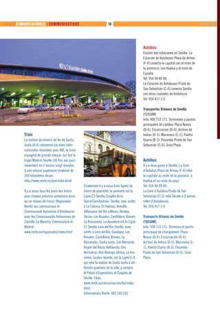       COMUNICACIONES ❙ COMMUNICATIONS                                14                                                                  ❙❙❙❙❙❙❙❙




                                                                                                    Autobús
                                                                                                    Existen dos estaciones en Sevilla. La
                                                                                                    Estación de Autobuses Plaza de Armas
                                                                                                    (F-4) conecta la capital con el resto de
                                                                                                    la provincia, con Huelva y el resto de
                                                                                                    España.
                                                                                                    Tel: 954 90 80 40.
                                                                                                    La Estación de Autobuses Prado de
                                                                                                    San Sebastián (C-6) conecta Sevilla
                                                                                                    con otras ciudades de Andalucía.
                                                                                                    Tel: 954 417 111

                                                                                                    Transportes Urbanos de Sevilla
                                                                                                    (TUSSAM)
                                                                                                    Info: 900 710 171. Terminales y puntos
                                                                                                    principales de cambio: Plaza Nueva
                                                                                                    (D-4), Encarnación (D-4), Archivo de
            Train                                                                                   Indias (D-5), Macarena (C-1), Puerta
            La station de chemin de fer de Santa                                                    Osario (B-3), Pasarela-Prado de San
            Justa (A-4) comprend six voies inter-                                                   Sebastián (C-6), Gran Plaza.
            nationales réservées pour AVE, le train
            espagnol de grande vitesse, qui fait le
            trajet Madrid-Séville (36 fois par jour)                                                Autobus
            seulement en 2 heures vingt minutes,                                                    Il y a deux gares à Séville. La Gare
            à une vitesse supérieure moyenne de                                                     d’Autobus Plaza de Armas (F-4) relie
            200 kilomètres-heure.                                                                   la capitale au reste de la province, à
            http://www.renfe.es/ave/index.html                                                      Huelva et au reste du pays.
                                                       Finalement il y a aussi trois lignes de      Tel: 954 90 80 40.
            Il y a aussi tous les jours des trains     trains de proximité: la première est la      La Gare d’Autobus Prado de San
            pour chaque province andalouse ainsi       Ligne C3 Sevilla-Cazalla de la               Sebastián (C-6) relie Séville à d’autres
            qu’un réseau de trains (Regionales         Sierra/Constantina- Sevilla, avec arrêts     villes d’Andalousie.
            Renfe) qui communique la                   à La Fábrica, El Pedroso, Arenilla,          Tel: 954 417 111
            Communauté Autonome d’Andalousie           Villanueva del Río y Minas, Alcolea,
            avec les Communautés Autonomes de          Tocina, Los Rosales, Cantillana, Brenes,     Transports Urbains de Séville
            Castilla-La Mancha, Extremadura et         La Rinconada. La deuxième est la Ligne       (TUSSAM)
            Madrid.                                    C1 Sevilla-Lora del Río-Sevilla, avec        Info: 900 710 171. Terminus et points
            www.renfe.es/regionales/index.html         arrêts à Lora del Río, Guadajoz, Los         principaux de changement: Plaza
                                                       Rosales, Cantillana, Brenes, La              Nueva (D-4), Encarnación (D-4),
                                                       Rinconada, Santa Justa, San Bernardo,        Archivo de Indias (D-5), Macarena (C-
                                                       Virgen del Rocío, Bellavista, Dos            1), Puerta Osario (B-3), Pasarela-
                                                       Hermanas, Don Rodrigo, Utrera. La troi-      Prado de San Sebastián (C-6), Gran
                                                       sième, la plus récente, est la Ligne C-4,    Plaza.
                                                       qui relie la station de Santa Justa à dif-
                                                       férents quartiers de la ville, y compris
                                                       le Palais d’Expositions et Congrès de
                                                       Séville, Fibes.
                                                       www.renfe.es/cercanias/sevilla/index.
                                                       html
                                                       Informations Renfe: 902 240 202
 