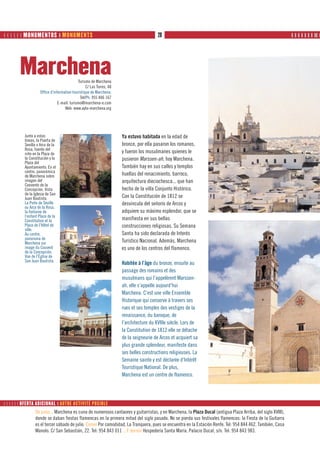       MONUMENTOS ❙ MONUMENTS                                                     28                                                                   ❙ ❙ ❙ ❙ ❙ ❙ ❙ ❙❙ ❙




        Marchena                            Turismo de Marchena
                                                 C/ Las Torres, 48
                   Office d’information touristique de Marchena:
                                             Tel/Ph: 955 846 167
                               E-mail: turismo@marchena-e.com
                                   Web: www.ayto-marchena.org




          Junto a estas                                              Ya estuvo habitada en la edad de
          líneas, la Puerta de
          Sevilla o Arco de la                                       bronce, por ella pasaron los romanos,
          Rosa, fuente del
          niño en la Plaza de                                        y fueron los musulmanes quienes le
          la Constitución y la                                       pusieron Marssen-ah, hoy Marchena.
          Plaza del
          Ayuntamiento. En el                                        También hay en sus calles y templos
          centro, panorámica
          de Marchena sobre                                          huellas del renacimiento, barroco,
          imagen del                                                 arquitectura dieciochesca... que han
          Convento de la
          Concepción. Vista                                          hecho de la villa Conjunto Histórico.
          de la Iglesia de San
          Juan Bautista.                                             Con la Constitución de 1812 se
          La Porte de Séville                                        desvincula del señorío de Arcos y
          ou Arco de la Rosa,
          la fontaine de                                             adquiere su máximo esplendor, que se
          l’enfant Place de la
          Constitution et la                                         manifiesta en sus bellas
          Place de l’Hôtel de                                        construcciones religiosas. Su Semana
          ville.
          Au centre,                                                 Santa ha sido declarada de Interés
          panorama de
          Marchena sur                                               Turístico Nacional. Además, Marchena
          image du Couvent                                           es uno de los centros del flamenco.
          de la Concepción.
          Vue de l’Église de
          San Juan Bautista.
                                                                     Habitée à l’âge du bronze, ensuite au
                                                                     passage des romains et des
                                                                     musulmans qui l’appelèrent Marssen-
                                                                     ah, elle s’appelle aujourd’hui
                                                                     Marchena. C’est une ville Ensemble
                                                                     Historique qui conserve à travers ses
                                                                     rues et ses temples des vestiges de la
                                                                     renaissance, du baroque, de
                                                                     l’architecture du XVIIIe siècle. Lors de
                                                                     la Constitution de 1812 elle se détache
                                                                     de la seigneurie de Arcos et acquiert sa
                                                                     plus grande splendeur, manifeste dans
                                                                     ses belles constructions religieuses. La
                                                                     Semaine sainte y est déclarée d’Intérêt
                                                                     Touristique National. De plus,
                                                                     Marchena est un centre de flamenco.




      OFERTA ADICIONAL ❙ AUTRE ACTIVITÉ POSIBLE
                De paso... Marchena es cuna de numerosos cantaores y guitarristas, y en Marchena, la Plaza Ducal (antigua Plaza Arriba, del siglo XVIII),
                donde se daban fiestas flamencas en la primera mitad del siglo pasado. No se pierda sus festivales flamencos: la Fiesta de la Guitarra
                es el tercer sábado de julio. Comer Por comodidad, La Tranquera, pues se encuentra en la Estación Renfe. Tel: 954 844 462. También, Casa
                Manolo. C/ San Sebastián, 22. Tel: 954 843 011 ...Y dormir Hospedería Santa María. Palacio Ducal, s/n. Tel: 954 843 983.
 