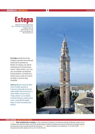       MONUMENTOS ❙ MONUMENTS                                                 30                                                                        ❙ ❙ ❙ ❙ ❙ ❙ ❙ ❙❙ ❙




                        Estepa
                          Delegación de Turismo (Ayuntamiento)
                 Office d’information touristique (Hôtel de ville)
                                          C/ Aguilar y Cano, s/n
                                      Tel/Ph: 955 912 717 / 066
                                  E-mail: turismo@estepa.com
                                          Web: www.estepa.com




                En la falda norte del Cerro de San
                Cristóbal, el epicentro de la tradicional
                industria de los polvorones de
                Navidad. Sin embargo, más allá del
                mantecado que la ha hecho famosa,
                existe la “Estepa artística” que, no en
                vano, la ha llevado a ser declarada
                Conjunto Histórico, con huellas de su
                pasado romano, cuando se la conocía
                por Ostipo, e incluso de mayor
                antigüedad.

                Située sur la partie nord de la colline
                de San Cristóbal, épicentre de
                l’industrie traditionnelle des biscuits
                sablés de Noël. Outre le biscuit qui l’a
                rendue célèbre, on trouve aussi la
                “Estepa artística” qui l’a déclarée
                Ensemble Historique, vestige du passé
                romain, quand elle était appelée
                Ostipo, ou même d’une époque plus
                lointaine.




      OFERTA ADICIONAL ❙ AUTRE ACTIVITÉ POSIBLE
                De paso... Museo del Mantecado La Estepeña. Lo más característico de Estepa es el mantecado y polvorón de Navidad, producto al que
                se dedican once industrias locales. Una de ellas decidió recoger la tradición y exponerla para que los visitantes de la localidad conozcan
                los pormenores de esta arraigada manufactura alimentaria. Comer Balcón de Andalucía. Av. de Andalucia, 11. Tel: 955 912 680 ...Y dormir
                Cortijo Rural Pozo Villar. Autovía A-92, km. 101. Tel: 955 913 341.
 