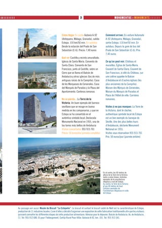 ❙ ❙❙ ❙ ❙ ❙ ❙ ❙ ❙ ❙                                                                          31                                       MONUMENTOS ❙ MONUMENTS      




                                                                       Cómo llegar En coche Autovía A-92                 Comment arriver. En voiture Autoroute
                                                                       (Antequera, Málaga, Granada), salida              A-92 (Antequera, Málaga, Granada),
                                                                       Estepa. 110 km/50 min. En autobús                 sortie Estepa. 110 km/50 min. En
                                                                       Desde la estación del Prado de San                autobus. Depuis la gare de bus del
                                                                       Sebastián (C-6). Precio: 7,40 euros               Prado de San Sebastián (C-6). Prix:
                                                                                                                         7,40 euros
                                                                       Qué ver Castillo y recinto amurallado.
                                                                       Iglesia de Santa María. Convento de               Ce qu’on peut voir. Château et
                                                                       Santa Clara. Convento de San                      murailles. Église de Santa María.
                                                                       Francisco, junto al Castillo, sobre un            Couvent de Santa Clara. Couvent de
                                                                       Cerro que se llama el Balcón de                   San Francisco, à côté du Château, sur
                                                                       Andalucía y otras iglesias (las de más            une colline appelée le Balcon
                                                                       antiguas raíces de la Campiña). Casa              d’Andalousie et d’autres églises (les
                                                                       de los Marqueses de Cerverales. Casa              plus anciennes de la Campiña).
                                                                       del Marqués de Paradas y la Plaza del             Maison des Marquis de Cerverales.
                                                                       Ayuntamiento. Canteras romanas                    Maison du Marquis de Paradas et
                                                                                                                         Place de l’Hôtel de ville. Carrières
                                                                       No se pierda... La Torre de la                    romaines.
                                                                       Victoria. Un buen ejemplo del barroco
                                                                       sevillano que se recoge en buena                  Visites à ne pas manquer. La Torre de
                                                                       medida en los campanarios, y que en               la Victoria, dont le clocher,
                                                                       Estepa se ha convertido en el                     authentique symbole local de Estepa
                                                                       auténtico símbolo local. Declarada                est un bon exemple du baroque de
                                                                       Monumento Nacional en 1955, una de                Séville. Une des plus belles tours
                                                                       las torres más bellas de Andalucía                d’Andalousie, déclarée Monument
                                                                       Visitas concertadas 955 915 701                   National en 1955.
                                                                       Precio: 50 euros/día (jornada completa)           Visites sous réservation 955 915 701
                                                                                                                         Prix: 50 euros/jour (journée entière)




                                                                                                                      En el centro, los 40 metros de
                                                                                                                      altura de la Torre de la Victoria.
                                                                                                                      Junto a estas líneas, distintos
                                                                                                                      ejemplos de la arquitectura
                                                                                                                      religiosa y civil de Estepa.
                                                                                                                      Au centre, la Torre de la Victoria
                                                                                                                      et ses 40 mètres de haut.
                                                                                                                      Certains exemples de
                                                                                                                      l’architecture religieuse et civile
                                                                                                                      de Estepa.




                     Au passage voir aussi: Musée du Biscuit “La Estepeña”. Le biscuit et surtout le biscuit sablé de Noël est la caractéristique de Estepa,
                     production de 11 industries locales. L’une d’elles a décidé d’organiser une exposition de cette fabrication traditionnelle afin que les visiteurs
                     puissent connaître les différentes étapes de cette production alimentaire. Adresse pour le déjeuner, Balcón de Andalucía. Av. de Andalucia,
                     11. Tel: 955 912 680. Et pour l’hébergement, Cortijo Rural Pozo Villar. Autovía A-92, km. 101. Tel: 955 913 341.
 