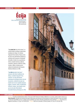       MONUMENTOS ❙ MONUMENTS                                                  34                                                                        ❙ ❙ ❙ ❙ ❙ ❙ ❙ ❙❙ ❙




                                    Écija
                                     Oficina de Turismo de Écija
                       Office d’information touristique de Écija
                                             Plaza de España, 1
                                            Tel/Ph: 955 902 933
                                             Web: www.ecija.org




                “La ciudad del sol y de las torres” se
                asienta sobre la antigua ciudad ibero-
                turdetana de Astigi, o la Colonia
                Augusta Firma romana. Posee uno de
                los más ricos patrimonios históricos y
                artísticos de la provincia, fácilmente
                divisable a través de sus grandiosas
                torres y cúpulas barrocas. Iglesias,
                conventos, palacios y edificios civiles,
                museos, calles y rincones que le
                valieron la declaración de Conjunto
                Histórico Artístico en 1996.

                “La ville du soleil et des tours”
                ancienne ville ibéro turdétanne de
                Astigi, ou Colonia Augusta Firma
                romaine. L’un des patrimoines
                historique et artistique le plus riche de
                la province, visible de loin pour ses
                hautes tours et ses coupoles baroques.
                Eglises, couvents, palais, et bâtiments
                officiels, musées, rues et petits coins
                qui lui ont valu d’être déclaré
                Ensemble Historico Artistique en 1996.


      OFERTA ADICIONAL ❙ AUTRE ACTIVITÉ POSIBLE
                De paso... El pueblo inmediatamente anterior a Écija por la N-IV (dirección Córdoba y Madrid) es La Luisiana, donde pueden visitarse sus
                Baños Romanos, utilizado como balneario de aguas medicinales para personas de clase elevada en la época del Imperio, al que se le añadió
                a finales del siglo XVIII una cerca o vallado con dos pabellones que fueron utilizados posiblemente como vestíbulos. Comer Casa Pirula. Av.
                Miguel de Cervantes, 52. Écija. Tel: 954 830 300 ...Y dormir Hotel de los Granados. C/Emilio Castelar, 42. Écija. Tel: 954 901 050.
 