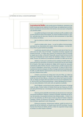 LA PROVINCE DE SEVILLE, UN DESTIN SURPRENANT




                                  La province de Séville, la plus grande province d’Andalousie, représente un des
                                  destins touristiques les plus modernes du sud de l’Europe, non seulement pour son infras-
                                  tructure importante de communications et de services, mais aussi pour sa disposition
                                  à de nouveaux projets.
                                            Les qualités touristiques de notre région constituent une offre complète et variée
                                  qui peut satisfaire le visiteur le plus exigeant. Les amants de la Nature trouvent un «para-
                                  dis» particulier dans les deux parcs naturels de notre environnement: la Sierra Norte
                                  et les alentours de Doñana.
                                          Que l’on cherche un contact avec la nature pour le développement d’un tou-
                                  risme actif
                                            (marche, escalade, pêche, chasse...), ou que l’on préfère un tourisme écologi-
                                  que (points de vue, observatoires de la nature, réserves écologiques...) ces deux terri-
                                  toires offrent un grand éventail de possibilités.
                                           Le patrimoine naturel de notre province trouve en outre dans la Sierra Sur une
                                  autre source de visites. Dans la Vía Verde - récupération touristique supposée d’une
                                  ancienne voie ferrée – le visiteur peut s’adonner à la pratique de sports et d’activités
                                  en rapport avec le milieu. La Ruta de El Tempranillo, parcourt toutes les terres de cette
                                  Sierra qui fut fréquentée par le plus fameux des bandoleros andalous et de toute sa
                                  bande. Parcourir cet itinéraire est une expérience culturelle et un délice pour les yeux.
                                            Séville est, d’autre part, la première province andalouse d’intérêt culturel, son
                                  grand patrimoine de monuments se concentre en grande partie dans les terres fertiles
                                  de la Campiña. Cette région est jalonnée de villages dont la beauté des monuments
                                  représente des siècles d’histoire. Ils furent, comme Carmona, à la tête du royaume arabe,
                                  ou encore ils hébergèrent, comme Osuna, une Université. Si l’olivier, le blé et le tour-
                                  nesol dominent dans les campagnes, les fleurs d’orangers parfument le printemps dans
                                  les villes. Les villes blanches impressionnent au loin par leurs tours étroites, leurs égli-
                                  ses, leurs châteaux et leurs palais.
                                            L’histoire a aussi laissé ses vestiges dans la Vía de la Plata, qui s’étend par
                                  la légendaire chaussée romaine “Via Augusta” depuis Itálica jusqu’à Mérida. L’argent
                                  extrait des mines de Sierra Morena, a marqué par la richesse tout l’ouest de la pénin-
                                  sule. Les villages qui longent cette route portent encore le sceau de l’exploitation miniè-
                                  re. Tout ceci joint à une richesse gastronomique - produit spécialement de la chasse –
                                  et à une nature débordante, fait de cette visite une expérience inoubliable.
                                           Dans El Aljarafe, une des terres les plus prospères de la province, le paysage
                                  rempli de vignes, d’arbres fruitiers et d’oliviers forme avec leur fameux jus, le moût,
                                  une route gastronomique qui s’accompagne d’une connaissance de toute l’histoire et
                                  la culture.
                                            Choisir la province de Séville comme destin pour des réunions est, d’autre part,
                                  une garantie de différence. Différence, synonyme d’originalité, représentée par des fer-
                                  mes, des haciendas, des propriétés terriennes et des résidences palais.... En bref, il s’a-
                                  git d’un site enchanteur, qui offre le repos à travers la culture et l’histoire. Culture de
                                  campagne, d’oliviers, de taureaux et de chevaux, reflétée dans toutes les manifesta-
                                  tions artistiques appartenant à notre idiosyncrasie.
                                            Richesse de ressources, infrastructures modernes, qualité du service et sin-
                                  gularité tels sont les fondements sur lesquels repose notre offre touristique. Ce guide,
                                  Tourisme de la Province de Séville, permet au visiteur de s’approcher de façon simple
                                  et pratique d’un destin toujours surprenant.
 