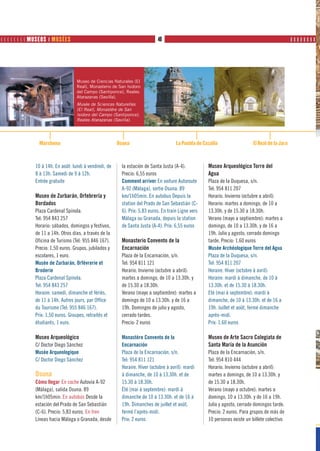         MUSEOS ❙ MUSÉES                                              40                                               PRODUTOS            ❙❙❙❙❙❙❙❙




                                    Museo de Ciencias Naturales (El
                                    Real), Monasterio de San Isidoro
                                    del Campo (Santiponce), Reales
                                    Atarazanas (Sevilla).
                                    Musée de Sciences Naturelles
                                    (El Real), Monastère de San
                                    Isidoro del Campo (Santiponce),
                                    Reales Atarazanas (Sevilla).




                 Marchena                                Osuna                         La Puebla de Cazalla                  El Real de la Jara



               10 à 14h. En août: lundi à vendredi, de    la estación de Santa Justa (A-4).           Museo Arqueológico Torre del
               8 à 13h. Samedi de 9 à 12h.                Precio: 6,55 euros                          Agua
               Entrée gratuite                            Comment arriver En voiture Autoroute        Plaza de la Duquesa, s/n.
                                                          A-92 (Málaga), sortie Osuna. 89             Tel: 954 811 207
               Museo de Zurbarán, Orfebrería y            km/1h05min. En autobus Depuis la            Horario. Invierno (octubre a abril):
               Bordados                                   station del Prado de San Sebastián (C-      Horario: martes a domingo, de 10 a
               Plaza Cardenal Spínola.                    6). Prix: 5,83 euros. En train Ligne vers   13.30h. y de 15.30 a 18.30h.
               Tel: 954 843 257                           Málaga ou Granada, depuis la station        Verano (mayo a septiembre): martes a
               Horario: sábados, domingos y festivos,     de Santa Justa (A-4). Prix: 6,55 euros      domingo, de 10 a 13.30h. y de 16 a
               de 11 a 14h. Otros días, a través de la                                                19h. Julio y agosto, cerrado domingo
               Oficina de Turismo (Tel: 955 846 167).     Monasterio Convento de la                   tarde. Precio: 1.60 euros
               Precio: 1,50 euros. Grupos, jubilados y    Encarnación                                 Musée Archéologique Torre del Agua
               escolares, 1 euro.                         Plaza de la Encarnación, s/n.               Plaza de la Duquesa, s/n.
               Musée de Zurbarán, Orfèvrerie et           Tel: 954 811 121                            Tel: 954 811 207
               Broderie                                   Horario. Invierno (octubre a abril):        Horaire. Hiver (octobre à avril):
               Plaza Cardenal Spínola.                    martes a domingo, de 10 a 13.30h. y         Horaire: mardi à dimanche, de 10 à
               Tel: 954 843 257                           de 15.30 a 18.30h.                          13.30h. et de 15.30 à 18.30h.
               Horaire: samedi, dimanche et fériés,       Verano (mayo a septiembre): martes a        Eté (mai à septembre): mardi à
               de 11 à 14h. Autres jours, par Office      domingo de 10 a 13.30h. y de 16 a           dimanche, de 10 à 13.30h. et de 16 a
               du Tourisme (Tel: 955 846 167).            19h. Domingos de julio y agosto,            19h. Juillet et août, fermé dimanche
               Prix: 1,50 euros. Groupes, retraités et    cerrado tardes.                             après-midi.
               étudiants, 1 euro.                         Precio: 2 euros                             Prix: 1.60 euros

               Museo Arqueológico                         Monastère Convento de la                    Museo de Arte Sacro Colegiata de
               C/ Doctor Diego Sánchez                    Encarnación                                 Santa María de la Asunción
               Musée Arqueologique                        Plaza de la Encarnación, s/n.               Plaza de la Encarnación, s/n.
               C/ Doctor Diego Sánchez                    Tel: 954 811 121                            Tel: 954 810 444
                                                          Horaire. Hiver (octobre à avril): mardi     Horario. Invierno (octubre a abril):
               Osuna                                      à dimanche, de 10 à 13.30h. et de           martes a domingo, de 10 a 13.30h. y
               Cómo llegar En coche Autovía A-92          15.30 à 18.30h.                             de 15.30 a 18.30h.
               (Málaga), salida Osuna. 89                 Été (mai à septembre): mardi à              Verano (mayo a octubre): martes a
               km/1h05min. En autobús Desde la            dimanche de 10 à 13.30h. et de 16 à         domingo, 10 a 13.30h. y de 16 a 19h.
               estación del Prado de San Sebastián        19h. Dimanches de juillet et août,          Julio y agosto, cerrado domingos tarde.
               (C-6). Precio: 5,83 euros. En tren         fermé l’après-midi.                         Precio: 2 euros. Para grupos de más de
               Líneas hacia Málaga o Granada, desde       Prix: 2 euros                               10 personas existe un billete colectivo
 