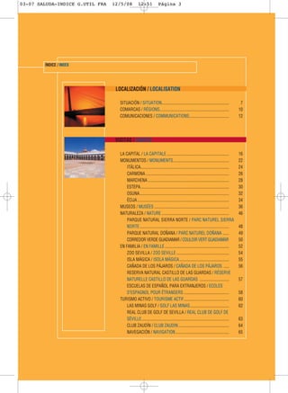 03-07 SALUDA-INDICE G.UTIL FRA   12/5/08           12:51            Página 3




        ÍNDICE / INDEX




                                  LOCALIZACIÓN / LOCALISATION

                                    SITUACIÓN / SITUATION................................................................                7
                                    COMARCAS / RÉGIONS..................................................................                10
                                    COMUNICACIONES / COMMUNICATIONS......................................                               12




                                  VISITAS / VISITES

                                    LA CAPITAL / LA CAPITALE ...........................................................                16
                                    MONUMENTOS / MONUMENTS.....................................................                         22
                                        ITÁLICA....................................................................................     24
                                        CARMONA ...............................................................................         26
                                        MARCHENA .............................................................................          28
                                        ESTEPA....................................................................................      30
                                        OSUNA.....................................................................................      32
                                        ÉCIJA .......................................................................................   34
                                    MUSEOS / MUSÉES .......................................................................             36
                                    NATURALEZA / NATURE ................................................................                46
                                        PARQUE NATURAL SIERRA NORTE / PARC NATUREL SIERRA
                                        NORTE ................................................................................          48
                                        PARQUE NATURAL DOÑANA / PARC NATUREL DOÑANA ......                                              49
                                        CORREDOR VERDE GUADIAMAR / COULOIR VERT GUADIAMAR                                               50
                                    EN FAMILIA / EN FAMILLE .............................................................               52
                                        ZOO SEVILLA / ZOO SEVILLE ..................................................                    54
                                        ISLA MÁGICA / ISOLA MÁGICA ...............................................                      55
                                        CAÑADA DE LOS PÁJAROS / CAÑADA DE LOS PÁJAROS .....                                             56
                                        RESERVA NATURAL CASTILLO DE LAS GUARDAS / RÉSERVE
                                        NATURELLE CASTILLO DE LAS GUARDAS ............................                                  57
                                        ESCUELAS DE ESPAÑOL PARA EXTRANJEROS / ECOLES
                                        D’ESPAGNOL POUR ÉTRANGERS ...........................................                           58
                                    TURISMO ACTIVO / TOURISME ACTIF...........................................                          60
                                        LAS MINAS GOLF / GOLF LAS MINAS.....................................                            62
                                        REAL CLUB DE GOLF DE SEVILLA / REAL CLUB DE GOLF DE
                                        SÉVILLE...................................................................................      63
                                        CLUB ZAUDÍN / CLUB ZAUDIN ................................................                      64
                                        NAVEGACIÓN / NAVIGATION...................................................                      65
 