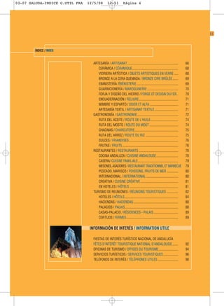 03-07 SALUDA-INDICE G.UTIL FRA   12/5/08        12:51           Página 4




                                                                                                                                  ❙❙



        ÍNDICE / INDEX


                                   ARTESANÍA / ARTISANAT ..............................................................      66
                                      CERÁMICA / CÉRAMIQUE........................................................           68
                                      VIDRIERA ARTÍSTICA / OBJETS ARTISTIQUES EN VERRE .....                                 68
                                      BRONCE A LA CERA QUEMADA / BRONZE CIRE BRÛLÉE.......                                   69
                                      EBANISTERÍA /ÉBÉNISTERIE...................................................            69
                                      GUARNICIONERÍA / MAROQUINERIE ......................................                   70
                                      FORJA Y DISEÑO DEL HIERRO / FORGE ET DESIGN DU FER..                                   70
                                      ENCUADERNACIÓN / RELIURE................................................               71
                                      MIMBRE Y ESPARTO / OSIER ET ALFA ...................................                   71
                                      ARTESANÍA TEXTIL / ARTISANAT TEXTILE.............................                      71
                                   GASTRONOMÍA / GASTRONOMIE..................................................               72
                                      RUTA DEL ACEITE / ROUTE DE L’HUILE..................................                   74
                                      RUTA DEL MOSTO / ROUTE DU MOÛT ...................................                     74
                                      CHACINAS / CHARCUTERIE.....................................................            75
                                      RUTA DEL ARROZ / ROUTE DU RIZ ........................................                 75
                                      DULCES / FRIANDISES ............................................................       76
                                      FRUTAS / FRUITS ....................................................................   76
                                   RESTAURANTES / RESTAURANTS ................................................               78
                                      COCINA ANDALUZA / CUISINE ANDALOUSE...........................                         78
                                      CASERA/ CUISINE FAMILIALE.................................................             79
                                      MESONES, ASADORES / RESTAURANT TRADITIONNEL ET BARBECUE                                79
                                      PESCADO, MARISCO / POISSONS, FRUITS DE MER ..............                              80
                                      INTERNACIONAL / INTERNATIONAL .......................................                  80
                                      CREATIVA / CUISINE CRÉATIVE ..............................................             81
                                      EN HOTELES / HÔTELS ...........................................................        81
                                   TURISMO DE REUNIONES / RÉUNIONS TOURISTIQUES ..............                               82
                                      HOTELES / HÔTELS .................................................................     84
                                      HACIENDAS / HACIENDAS.......................................................           88
                                      PALACIOS / PALAIS.................................................................     88
                                      CASAS-PALACIO / RÉSIDENCES - PALAIS..............................                      89
                                      CORTIJOS / FERMES ...............................................................      89


                                  INFORMACIÓN DE INTERÉS / INFORMATION UTILE

                                   FIESTAS DE INTERÉS TURÍSTICO NACIONAL DE ANDALUCÍA
                                   FÊTES D’INTÉRÊT TOURISTIQUE NATIONAL D’ANDALOUSIE .......                                 92
                                   OFICINAS DE TURISMO / OFFICES DU TOURISME........................                         94
                                   SERVICIOS TURÍSTICOS / SERVICES TOURISTIQUES ..................                           96
                                   TELÉFONOS DE INTERÉS / TÉLÉPHONES UTILES .........................                        98
 