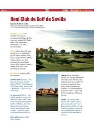 ❙ ❙❙ ❙ ❙ ❙ ❙ ❙ ❙ ❙                                                                     63   TURISMO ACTIVO ❙ TOURISME ACTIF      




                     Real Club de Golf de Sevilla
                     Real Club de Golf de Séville
                     Montequinto. Autovía Sevilla-Utrera km.3,2. Tel: 954 124 301.
                     E-mail: rcgolfsevilla@sevillagolf.com. Web: www.sevillagolf.com


                     Cómo llegar En coche A dos
                     kilómetros de la ronda de
                     circunvalación de Sevilla, la SE-30, a
                     través de la Autovía (A-376) Sevilla-
                     Utrera, salida señalizada en
                     Montequinto. 3,2 km./5 min.
                     Recomendable taxi

                     Servicios Coches, Carritos de Mano,
                     Carritos Eléctricos, Alquiler Palos,
                     Bolas de Práctica, Caddies, Driving
                     Range, Putting Green, Pitching&Putt,
                     Vestuarios, Tienda, Casa Club,
                     Restaurante, Gimnasio, Parking,
                     Duchas, Sauna, Taquillas, Guardería
                     Infantil, Clases Grupo, Clases
                     Individuales, Guardapalos

                     Otros deportes: natación, paddle,
                     tenis, gimnasio                                                        18 hoyos. Diseño de José María
                                                                                            Olazábal (1991). Es uno de los mejores
                     Comment arriver. En voiture à deux                                     campos de Europa, sede de la Copa
                     kilomètres de l’anneau routier de                                      del Mundo en noviembre de 2004. Pero
                     Séville, la SE-30, à travers l’ Autoroute                              el club cuenta igualmente con un
                     (A-376) Sevilla-Utrera, sortie signalée                                amplio número de instalaciones
                     à Montequinto. 3,2 km./5 min. Taxi                                     deportivas y los activos naturales de
                     recommandé.                                                            su situación próxima a la ribera del
                                                                                            Río Guadaíra y al Parque Natural de
                     Services voitures, Chariots à main,                                    Oromana.
                     Chariots Electriques, Location clubs,
                     Balles de Pratique, Caddies, Driving                                   18 trous. Conçu par José María
                     Range, Putting Green, Pitching&Putt,                                   Olazábal (1991). Un des meilleurs
                     habillement, Boutique, Casa Club,                                      golfs d’Europe, siège de la Coupe du
                     Restaurant, Gymnase, Parking,                                          Monde en novembre 2004. Avec aussi
                     Douches, Sauna, Guichets, Garde                                        de grandes installations sportives et
                     d’enfants, Classes pour Groupe,                                        une situation naturelle proche de la
                     Classes Individuelles, Garde clubs.                                    rivière Guadaíra et du Parc Naturel
                                                                                            Oromana.
                     Autres sports: natation, paddle,
                     tennis, gymnase.
 