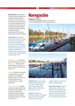 ❙ ❙❙ ❙ ❙ ❙ ❙ ❙ ❙ ❙                                                                 65                      65 TURISMO ACTIVO  ❙❙ TOURISME ACTIF      
                                                                                                              TURISMO ACTIVO  TOURISME ACTIF
                                                                                                                            EN FAMILIA ❙ FAMILY



                     Aguas abajo del puerto de Sevilla se
                     encuentra el puerto de Gelves, donde
                     se pueden practicar los deportes
                                                                Navegación
                                                                Navegación / Navigation
                     náuticos de un puerto interior, en el
                                                                Puerto Gelves. Autovía Sevilla-Coria, km.3,5. Tel: 955 761 212
                     que las mareas en confrontación con        E-mail: puertogelves@teleline.es. Web: www.puertogelves.com
                     el curso del río Guadalquivir eleva el
                     nivel del agua 2,5 metros. Posee una
                     Academia de Enseñanzas Náuticas
                     para preparar la titulación de Patrón
                     de embarcación básica,
                     embarcaciones de recreo y yate, y
                     celebra desde 1995 una Feria Náutica.

                     Plus bas que le port de Séville se
                     trouve le port de Gelves, où l’on peut
                     faire des sports nautiques dans un
                     port intérieur où les marées qui
                     rencontrent le cours du Guadalquivir
                     élèvent le niveau d’eau de 2,5 mètres.
                     Académie de formation nautique pour
                     préparer au métier de Patron
                     d’embarcation de base, embarcations
                     de loisir et yacht. Une foire Nautique y
                     est célébrée depuis 1995.



                     Cómo llegar En coche Carretera SE-
                     660 (autovía Sevilla-Coria). 3,5 km./5
                     min. En autobús Salidas regulares
                     desde el Paseo de las Delicias, a la
                     altura del Palacio de San Telmo (D-6).
                     Precio: 1 euro

                     Actividades Además de la navegación
                     con embarcaciones recreativas, es
                     posible practicar modalidades
                     deportivas como el remo, la vela o el
                     piragüismo, además de otras
                     actividades lúdicas. Es posible            Comment arriver. En voiture Route              canotage, ou encore d’autres activités
                     alquilar botes                             SE-660 (autoroute Sevilla-Coria). 3,5          ludiques. Location de bateaux.
                                                                km./5 min. En autobus. Départs
                     Otros campos náuticos En Sevilla           réguliers depuis el Paseo de las               Autres centres nautiques. À Séville il
                     capital hay dos clubes náuticos: C.N.      Delicias, en face du Palais de San             existe deux clubs nautiques : C.N.
                     Sevilla (D-8) y Club Labradores (D-6),     Telmo (D-6). Prix : 1 euro                     Sevilla (D-8) et Club Labradores (D-6),
                     además de un Centro de Alto                                                               et un Centre de Haut Rendement de
                     Rendimiento de Remo y Piragüismo           En plus de la navigation sur                   Rameurs et de Canotage pour experts
                     para deportistas de elite. También,        embarcations de loisirs, il est possible       sportifs. Embarcations touristiques
                     embarcaciones turísticas al pie de la      de faire d’autres sports nautiques             aussi au pied de la Torre del Oro (D-5).
                     Torre del Oro (D-5).                       comme la rame, la voile, ou le
 