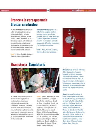 ❙ ❙❙ ❙ ❙ ❙ ❙ ❙ ❙ ❙                                                               69                                       ARTESANÍA ❙ ARTISANAT     




                     Bronce a la cera quemada
                     Bronze, cire brulée
                     De esta práctica artesanal resultan      Pratique artisanal qui produit de
                     bellas formas escultóricas con un        belles formes sculptées très bien
                     estupendo acabado a partir de            terminées à partir de matériaux
                     materiales como el bronce, la cera,      comme le bronze, la cire et la silicone..
                     silicona y chapa de cilindros. Es la     À partir d’un processus strictement
                     técnica que a partir de la utilización   artisanal, on arrive à des formes de
                     de procedimientos estrictamente          sculptures de différentes grandeurs et
                     artesanales se obtienen bellas formas    d’un finissage remarquable.
                     escultóricas de variado tamaño y con
                     una elevada calidad de acabado.          Lieux. À Utrera, Alcalá de Guadaíra,
                                                              Valencina, Salteras et Aznalcázar.
                     Dónde En Utrera, Alcalá de Guadaíra,
                     Valencina, Salteras y Aznalcázar.




                     Ebanistería Ébénisterie
                                                                                                          Manufacture qui réunit des influences
                                                                                                          et des styles anglais, français et
                                                                                                          espagnols en plus des tendances
                                                                                                          autochtones traditionnelles. Les bois
                                                                                                          travaillés sont l’acajou du Brésil, le
                                                                                                          liège, le noyer, le pin, etc. Occupation
                                                                                                          historiquement importante en raison de
                                                                                                          la nécessité de décorer les palais et les
                                                                                                          maisons avec des meubles de haute
                                                                                                          qualité.

                                                                                                          Lieux. À Carmona, Marinaleda, El
                     Se trata de una manufactura que ha       Dónde Carmona, Marinaleda, El Rubio,        Rubio, Fuentes de Andalucía, El Viso
                     reunido influencias y estilos del        Fuentes de Andalucía, El Viso del           del Alcor, Arahal, Écija, Osuna, Cañada
                     mueble ingleses, franceses y             Alcor, Arahal, Écija, Osuna, Cañada         del Rosal, La Puebla de Cazalla, Los
                     españoles más las tendencias             del Rosal, La Puebla de Cazalla, Los        Palacios y Villafranca, Alcalá de
                     tradicionales autóctonas, con caoba      Palacios y Villafranca, Alcalá de           Guadaira (Campiña), Mairena del
                     de Brasil, corcho, nogal americano,      Guadaira (Campiña), Mairena del             Aljarafe, Villanueva del Ariscal,
                     pino, etcétera. Ha sido históricamente   Aljarafe, Villanueva del Ariscal,           Mairena del Alcor, Camas (Aljarafe),
                     una ocupación importante a causa de      Mairena del Alcor, Camas (Aljarafe),        Gelves, Dos Hermanas, Alcolea del Río,
                     la necesidad de ornamentar y decorar     Gelves, Dos Hermanas, Alcolea del Río,      Lora del Río, Lebrija, San José de la
                     los palacios y mansiones con muebles     Lora del Río, Lebrija, San José de la       Rinconada (Guadalquivir-Doñana),
                     de elevada calidad.                      Rinconada (Guadalquivir-Doñana),            Guadalcanal, Cazalla de La Sierra
                                                              Guadalcanal, Cazalla de La Sierra           (Sierra Norte), El Saucejo, Estepa,
                                                              (Sierra Norte), El Saucejo, Estepa,         Pedrera, Gilena (Sierra Sur).
                                                              Pedrera, Gilena (Sierra Sur).
 