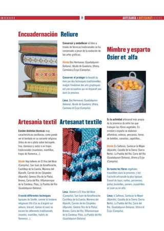 ❙ ❙❙ ❙ ❙ ❙ ❙ ❙ ❙ ❙                                                                71                                      ARTESANÍA ❙ ARTISANAT     




                     Encuadernación Reliure
                                                               Conservar y embellecer el libro a
                                                               través de técnicas tradicionales se ha
                                                               conservado a pesar de la evolución de      Mimbre y esparto
                                                               las artes gráficas.
                                                                                                          Osier et alfa
                                                               Dónde Dos Hermanas (Guadalquivir-
                                                               Doñana), Alcalá de Guadaíra, Utrera,
                                                               Carmona y Écija (Campiña).

                                                               Conserver et protéger la beauté du
                                                               livre par des techniques traditionnelles
                                                               malgré l’évolution des arts graphiques
                                                               est une occupation qui ne disparaît pas
                                                               dans la province.

                                                               Lieux. Dos Hermanas (Guadalquivir-
                                                               Doñana), Alcalá de Guadaíra, Utrera,
                                                               Carmona et Écija (Campiña).



                                                                                                          Es la actividad artesanal más propia
                     Artesanía textil Artesanat textile                                                   de la provincia de entre las que
                                                                                                          trabajan las fibras vegetales. En
                     Existen distintas técnicas muy                                                       mimbre o esparto se elaboran
                     características sevillanas, como puede                                               alfombras, esteras, persianas, forros
                     ser el bordado en su variante religiosa                                              de botellas, canastas, zapatillas...
                     (hilos de oro o plata sobre terciopelo,
                     tisú, damasco y seda) o en trajes                                                    Dónde En Salteras, Sanlúcar la Mayor
                     tradicionales (mantones, mantillas,                                                  (Aljarafe), Cazalla de la Sierra (Sierra
                     trajes de flamenca...).                                                              Norte), La Puebla del Río, Coria del Río
                                                                                                          (Guadalquivir-Doñana), Utrera y Écija
                     Dónde Hay talleres en El Viso del Alcor                                              (Campiña).
                     (Campiña), San Juan de Aznalfarache,
                     Castilleja de la Cuesta, Mairena del                                                 De toutes les fibres végétales
                     Aljarafe, Carrión de los Céspedes                                                    travaillées dans la province, c’est
                     (Aljarafe), Gerena (Vía de la Plata),                                                l’activité artisanale la plus typique.
                     Brenes, Coria del Río, Villamanrique                                                 Travail de tapis, nattes, persiennes,
                     de la Condesa, Pilas, La Puebla del Río                                              portes bouteilles, paniers, espadrilles
                     (Guadalquivir-Doñana).                                                               en osier ou en alfa.
                                                               Lieux. Ateliers à El Viso del Alcor
                     Il existe différentes techniques          (Campiña), San Juan de Aznalfarache,       Lieux: à Salteras, Sanlúcar la Mayor
                     typiques de Séville, comme la broderie    Castilleja de la Cuesta, Mairena del       (Aljarafe), Cazalla de la Sierra (Sierra
                     religieuse (fils d’or ou d’argent sur     Aljarafe, Carrión de los Céspedes          Norte), La Puebla del Río, Coria del
                     velours, brocart, damas et soie) ou       (Aljarafe), Gerena (Vía de la Plata),      Río, (Guadalquivir-Doñana), Utrera et
                     encore les vêtements traditionnels        Brenes, Coria del Río, Villamanrique       Écija (Campiña).
                     (mantes, mantilles, habits de             de la Condesa, Pilas, La Puebla del Río
                     flamenco...).                             (Guadalquivir-Doñana).
 
