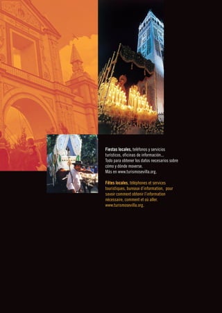 ❙❚ ❙ ❙ ❙ ❙ ❙ ❙ ❙ ❙   FIESTAS DE INTERÉS TURÍSTICO NACIONAL   91   FÊTES D’INTÉRÊT TOURISTIQUE NATIONAL      




                                              Fiestas locales, teléfonos y servicios
                                              turísticos, oficinas de información...
                                              Todo para obtener los datos necesarios sobre
                                              cómo y dónde moverse.
                                              Más en www.turismosevilla.org.

                                              Fêtes locales, téléphones et services
                                              touristiques, bureaux d’information, pour
                                              savoir comment obtenir l’information
                                              nécessaire, comment et où aller.
                                              www.turismosevilla.org.
 