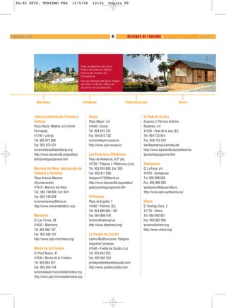 94-95 OFIC. TURISMO FRA                         12/5/08           12:56        Página 95




❙ ❙❚ ❙ ❙ ❙ ❙ ❙ ❙ ❙ ❙                                                                  95         OFICINAS DE TURISMO ❙ OFFICES DU TOURISME ❬ ❬ ❬ ❬ ❬ ❬




                                                            Vista de Mairena del Alcor,
                                                            Paseo del Gallo en Morón,
                                                            Oficina de Turismo de
                                                            Constantina.
                                                            Vue de Mairena del Alcor, Paseo
                                                            del Gallo à Morón, Office du
                                                            Tourisme de Constantina.




                        Marchena                               El Pedroso                       El Real de la Jara                        Utrera



                       Lebrija (información Turismo y              Osuna                                       El Real de la Jara
                       Cultura)                                    Plaza Mayor, s/n                            Esquina C/ Párroco Antonio
                       Plaza Rector Medina, s/n (frente            41640 - Osuna                               Rosendo, s/n
                       Parroquia)                                  Tel: 954 815 732                            41250 - Real de la Jara (El)
                       41740 - Lebrija                             Fax: 954 815 732                            Tel: 954 733 910
                       Tel: 955 973 086                            turismo@ayto-osuna.es                       Fax: 954 733 910
                       Fax: 955 974 551                            http://www.ayto-osuna.es                    laer@aytoelreal.aramiska.net
                       turismolebrija@aytolebrija.org                                                          http://www.dipusevilla.es/pueblos/rea
                       http://www.dipusevilla.es/pueblos/          Los Palacios y Villafranca                  ljara/antigua/general.htm
                       lebrija/antigua/general.htm                 Plaza de Andalucía, 6-2ª pta.
                                                                   41720 - Palacios y Villafranca (Los)        Santiponce
                       Mairena del Alcor (delegación de            Tel: 955 810 600. Ext: 263                  C/ La Feria, s/n
                       Festejos y Turismo)                         Fax: 955 811 656                            41970 - Santiponce
                       Plaza Antonio Mairena                       festejos41720@terra.es                      Tel: 955 998 028
                       (Ayuntamiento)                              http://www.dipusevilla.es/pueblos/          Fax: 955 998 028
                       41510 - Mairena del Alcor                   palacios/antigua/general.htm                santiponce@dipusevilla.es
                       Tel.: 955 748 830. Ext: 844                                                             http://www.ayto-santiponce.es/
                       Fax: 955 748 828                            El Pedroso
                       turismomairena@terra.es                     Plaza de España, 1                          Utrera
                       http://www.mairenadelalcor.org/             41360 - Pedroso (El)                        C/ Rodrigo Caro, 3
                                                                   Tel: 954 889 685 / 301                      41710 - Utrera
                       Marchena                                    Fax: 954 889 616                            Tel: 955 860 931
                       C/ Las Torres, 48                           turismo@retemail.es                         Fax: 955 862 056
                       41620 - Marchena                            http://www.elpedroso.org/                   turismo@utrera.org
                       Tel: 955 846 167                                                                        http://www.utrera.org/
                       Fax: 955 846 167                            La Puebla de Cazalla
                       http://www.ayto-marchena.org/               Centro Multifuncional. Polígono
                                                                   Industrial Corbones
                       Morón de la Frontera                        41540 - Puebla de Cazalla (La)
                       C/ Pozo Nuevo, 41                           Tel: 955 843 553
                       41530 - Morón de la Frontera                Fax: 955 843 553
                       Tel: 955 854 821                            prodepuebla@pueblacazalla.com
                       Fax: 955 854 744                            http://www.pueblacazalla.com/
                       turismo@ayto-morondelafrontera.org
                       http://www.ayto-morondelafrontera.org
 
