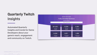 TwitchCon 2018 San Jose, California
Automated Quarterly
Insights and trends for Game
Developers about your
game’s reach, engagement
and community on Twitch.
Quarterly Twitch
Insights
 