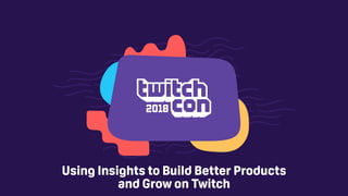 Using Insights to Build Better Products
and Grow on Twitch
 