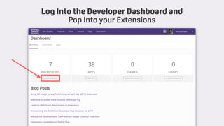 TwitchCon 2018 San Jose, California
Log Into the Developer Dashboard and
Pop Into your Extensions
 