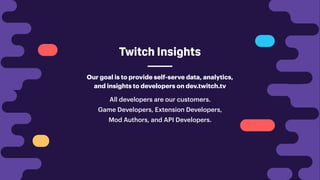 Twitch Insights
All developers are our customers.
Game Developers, Extension Developers,
Mod Authors, and API Developers.
Our goal is to provide self-serve data, analytics,
and insights to developers on dev.twitch.tv
 