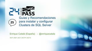 Guias y Recomendaciones
para instalar y configurar
Clusters de SQL Server
Enrique Catalá (España) - @enriquecatala
MVP | MAP | MCT | MCITP | MCTS

 