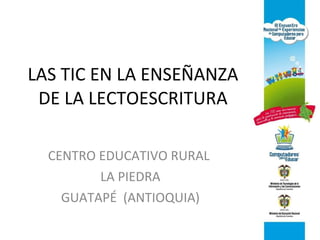 LAS TIC EN LA ENSEÑANZA DE LA LECTOESCRITURA CENTRO EDUCATIVO RURAL  LA PIEDRA GUATAPÉ  (ANTIOQUIA) 