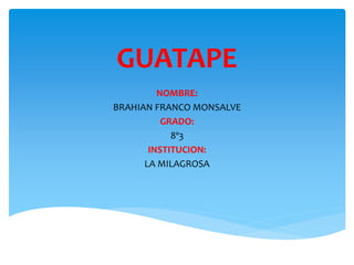 GUATAPE 
NOMBRE: 
BRAHIAN FRANCO MONSALVE 
GRADO: 
8º3 
INSTITUCION: 
LA MILAGROSA 
 