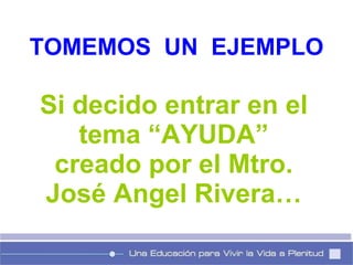 TOMEMOS  UN  EJEMPLO Si decido entrar en el tema “AYUDA” creado por el Mtro. José Angel Rivera… 