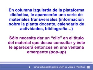 En columna izquierda de la plataforma didáctica, le aparecerán una serie de materiales transversales (información sobre la planta docente, calendario de actividades, bibliografía…) Sólo necesita dar un “clic” en el título del material que desea consultar y éste le aparecerá entonces en una ventana emergente (pop-up) 