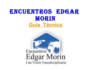 ENCUENTROS  EDGAR  MORIN Guía  Técnica 