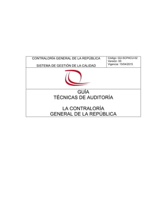 CONTRALORÍA GENERAL DE LA REPÚBLICA
SISTEMA DE GESTIÓN DE LA CALIDAD
Código: GU-SCPACU-02
Versión: 00
Vigencia: 15/04/2015
GUÍA
TÉCNICAS DE AUDITORÍA
LA CONTRALORÍA
GENERAL DE LA REPÚBLICA
 