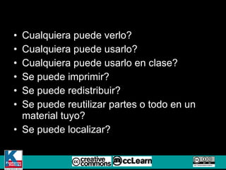 Cualquiera puede verlo? Cualquiera puede usarlo? Cualquiera puede usarlo en clase? Se puede imprimir? Se puede redistribuir? Se puede reutilizar partes o todo en un material tuyo? Se puede localizar? 