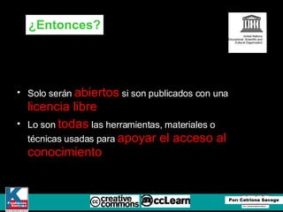 Solo serán  abiertos  si son publicados con una  licencia libre Lo son  todas  las herramientas, materiales o técnicas usadas para  apoyar el acceso al conocimiento ¿Entonces? 