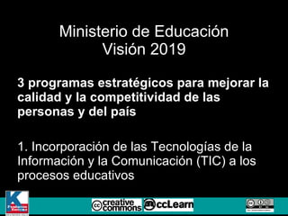 Ministerio de Educación Visión 2019 3 programas estratégicos para mejorar la calidad y la competitividad de las personas y del país 1. Incorporación de las Tecnologías de la Información y la Comunicación (TIC) a los procesos educativos 