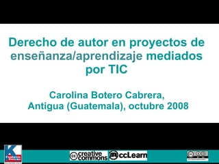 Derecho de autor en proyectos de  ense ñanza/aprendizaje  mediados  por TIC  Carolina Botero Cabrera,  Antigua (Guatemala), octubre 2008 