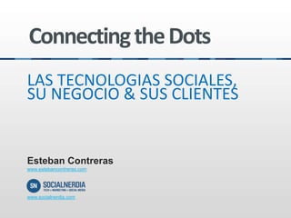 Connecting the Dots
LAS TECNOLOGIAS SOCIALES,
SU NEGOCIO & SUS CLIENTES


Esteban Contreras
www.estebancontreras.com




www.socialnerdia.com
 