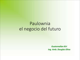 Paulownia
el negocio del futuro
Guatemallan Kiri
Ing. Amb. Douglas Oliva
 