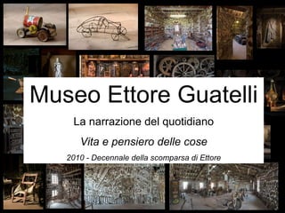 Museo Ettore Guatelli La narrazione del quotidiano Vita e pensiero delle cose 2010 - Decennale della scomparsa di Ettore 