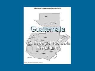 Guatemala
“La tierra del Rio de la
      Eternidad”
 
