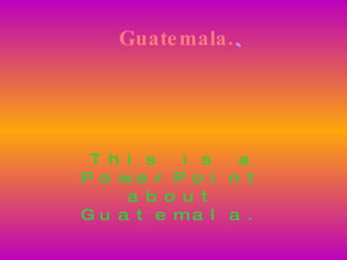 Guatemala. This is a PowerPoint about Guatemala. Guatemala. 