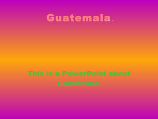 Guatemala . This is a PowerPoint about Guatemala. Guatemala. 