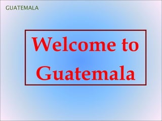 Welcome to
Guatemala
 