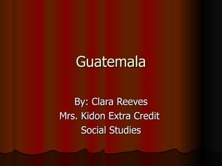 Guatemala

   By: Clara Reeves
Mrs. Kidon Extra Credit
     Social Studies
 