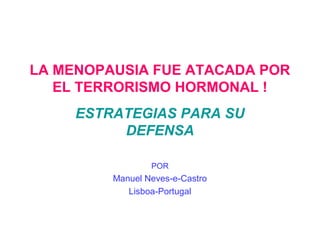 LA MENOPAUSIA FUE ATACADA POR
   EL TERRORISMO HORMONAL !
     ESTRATEGIAS PARA SU
          DEFENSA

                 POR
         Manuel Neves-e-Castro
            Lisboa-Portugal
 