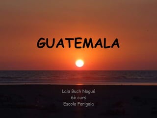 GUATEMALA


  Laia Buch Nogué
       6è curs
   Escola Farigola
 