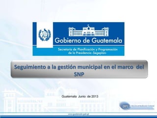Seguimiento a la gestión municipal en el marco del
SNP

Guatemala Junio de 2013

 